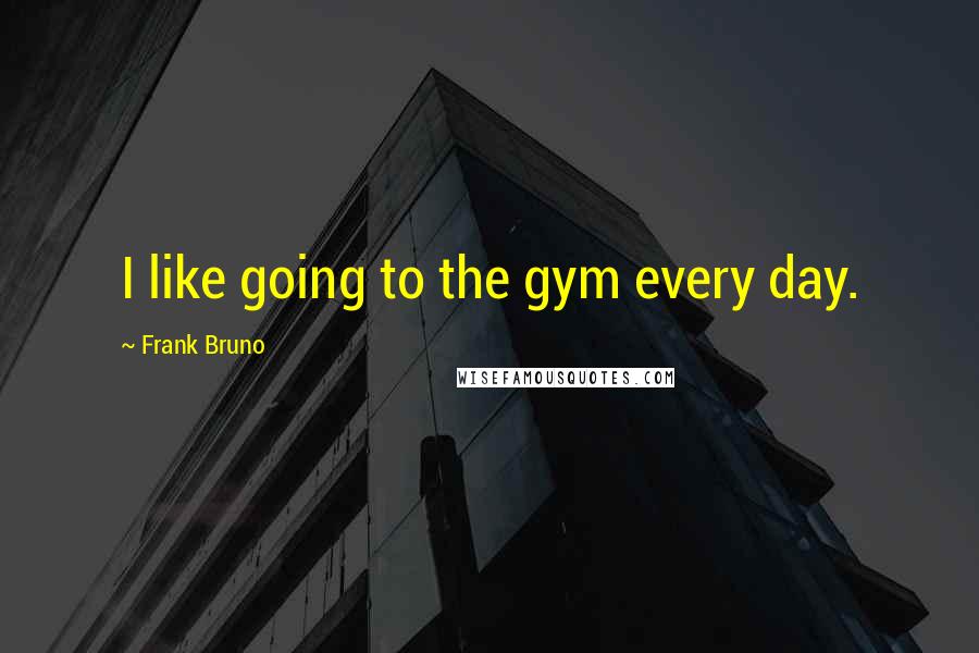 Frank Bruno Quotes: I like going to the gym every day.