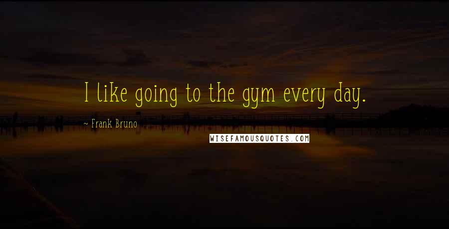 Frank Bruno Quotes: I like going to the gym every day.