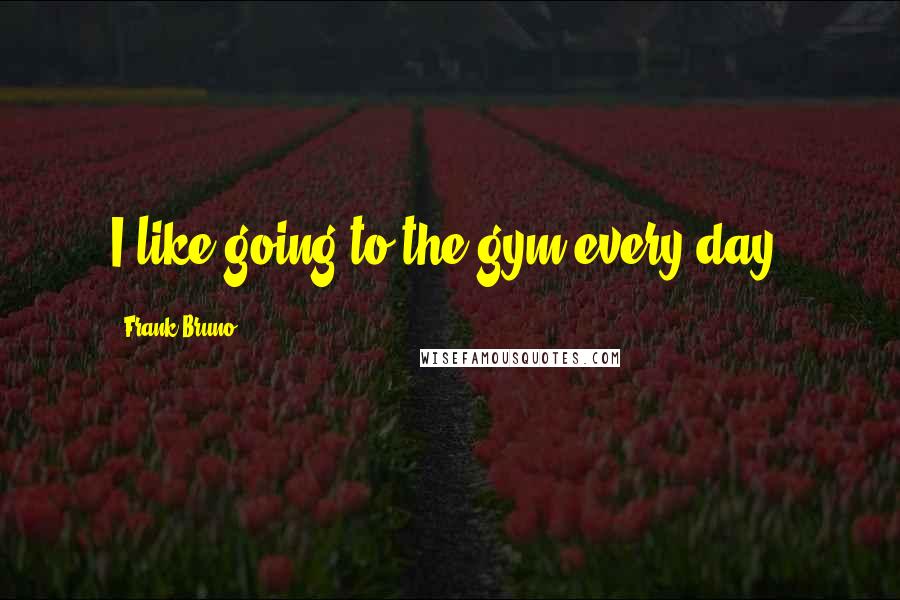 Frank Bruno Quotes: I like going to the gym every day.