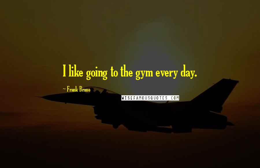 Frank Bruno Quotes: I like going to the gym every day.