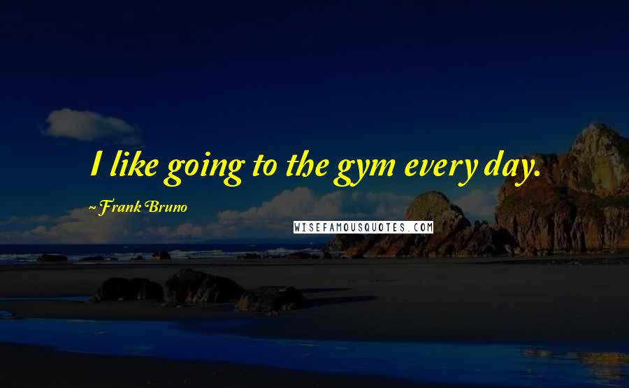 Frank Bruno Quotes: I like going to the gym every day.