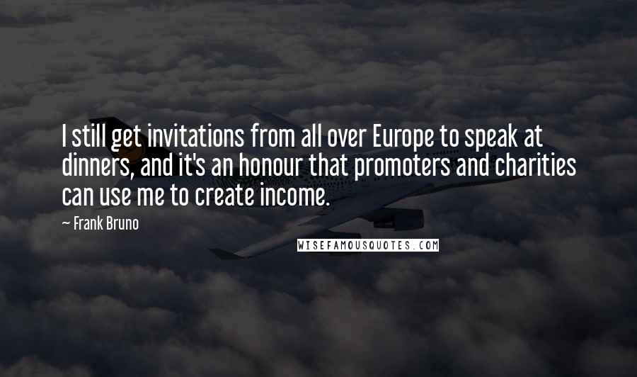 Frank Bruno Quotes: I still get invitations from all over Europe to speak at dinners, and it's an honour that promoters and charities can use me to create income.