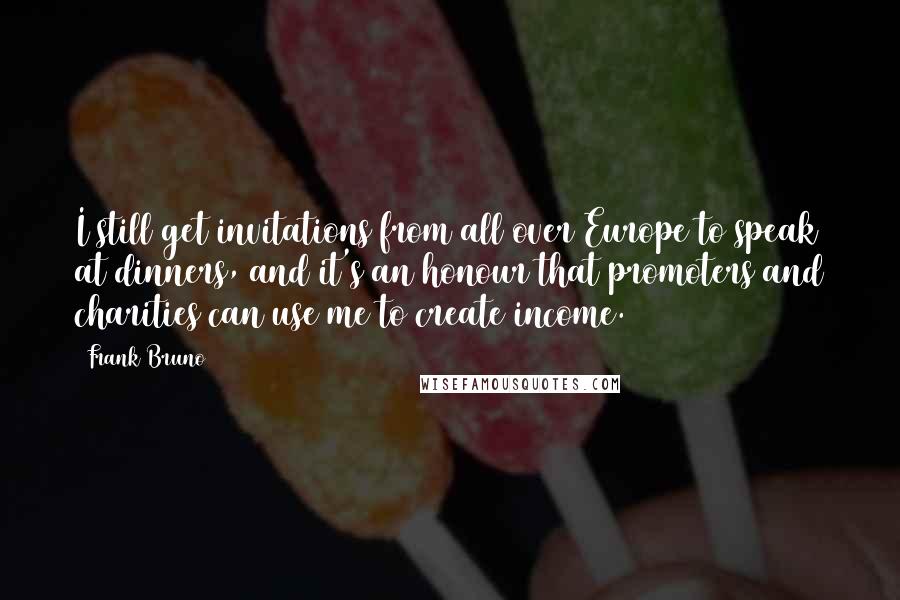 Frank Bruno Quotes: I still get invitations from all over Europe to speak at dinners, and it's an honour that promoters and charities can use me to create income.