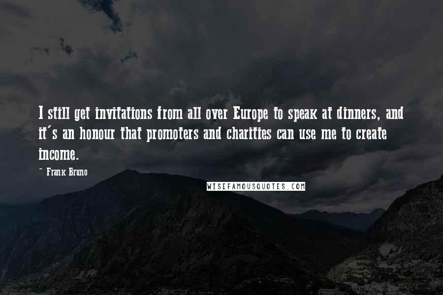 Frank Bruno Quotes: I still get invitations from all over Europe to speak at dinners, and it's an honour that promoters and charities can use me to create income.