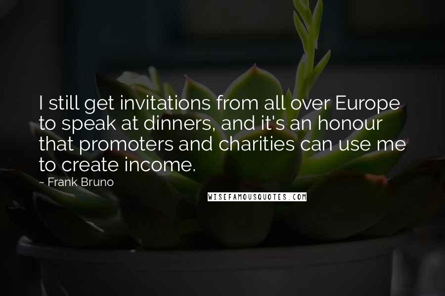 Frank Bruno Quotes: I still get invitations from all over Europe to speak at dinners, and it's an honour that promoters and charities can use me to create income.