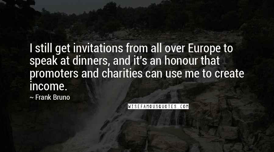 Frank Bruno Quotes: I still get invitations from all over Europe to speak at dinners, and it's an honour that promoters and charities can use me to create income.