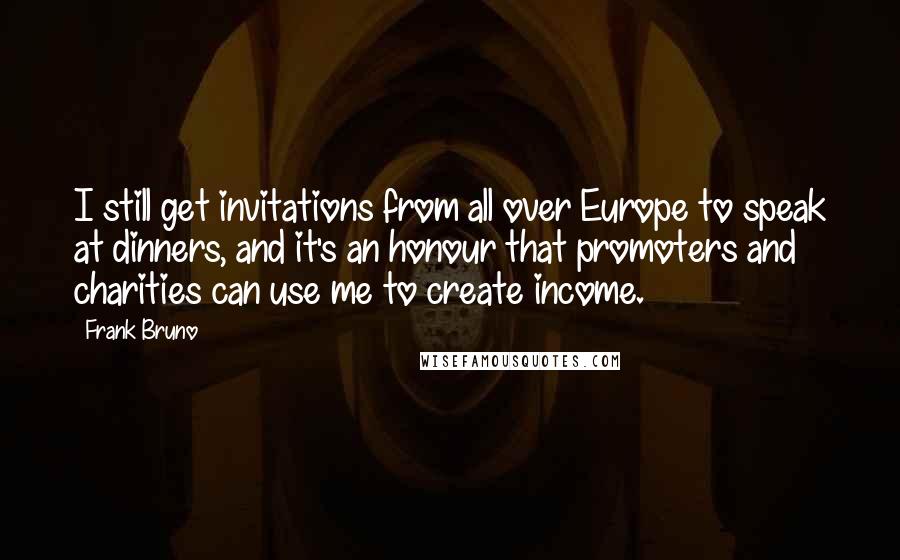 Frank Bruno Quotes: I still get invitations from all over Europe to speak at dinners, and it's an honour that promoters and charities can use me to create income.