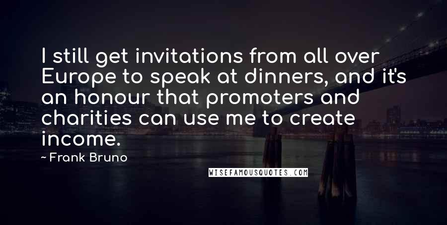 Frank Bruno Quotes: I still get invitations from all over Europe to speak at dinners, and it's an honour that promoters and charities can use me to create income.