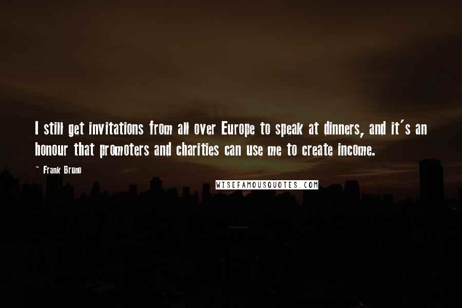 Frank Bruno Quotes: I still get invitations from all over Europe to speak at dinners, and it's an honour that promoters and charities can use me to create income.