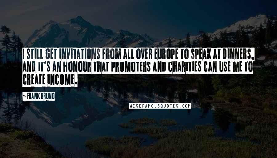 Frank Bruno Quotes: I still get invitations from all over Europe to speak at dinners, and it's an honour that promoters and charities can use me to create income.