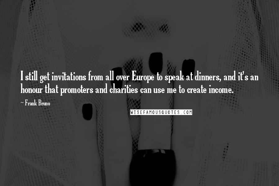 Frank Bruno Quotes: I still get invitations from all over Europe to speak at dinners, and it's an honour that promoters and charities can use me to create income.