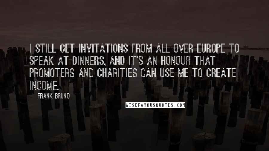 Frank Bruno Quotes: I still get invitations from all over Europe to speak at dinners, and it's an honour that promoters and charities can use me to create income.