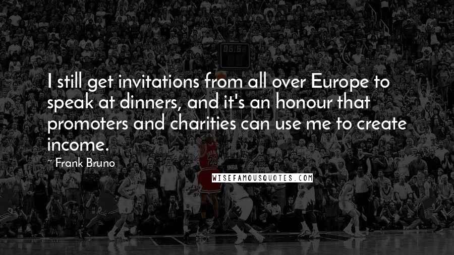 Frank Bruno Quotes: I still get invitations from all over Europe to speak at dinners, and it's an honour that promoters and charities can use me to create income.