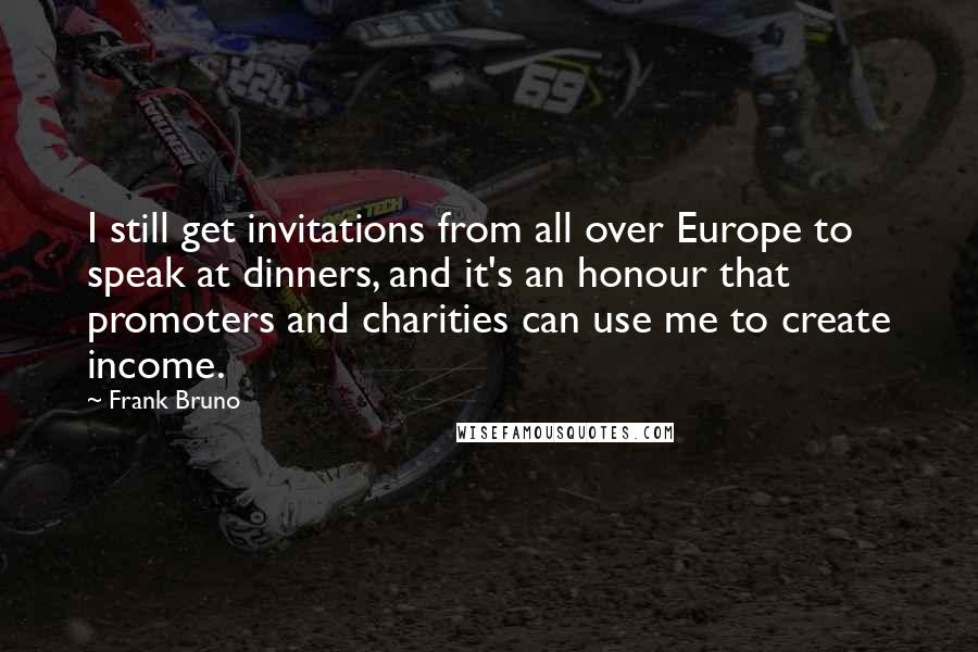 Frank Bruno Quotes: I still get invitations from all over Europe to speak at dinners, and it's an honour that promoters and charities can use me to create income.