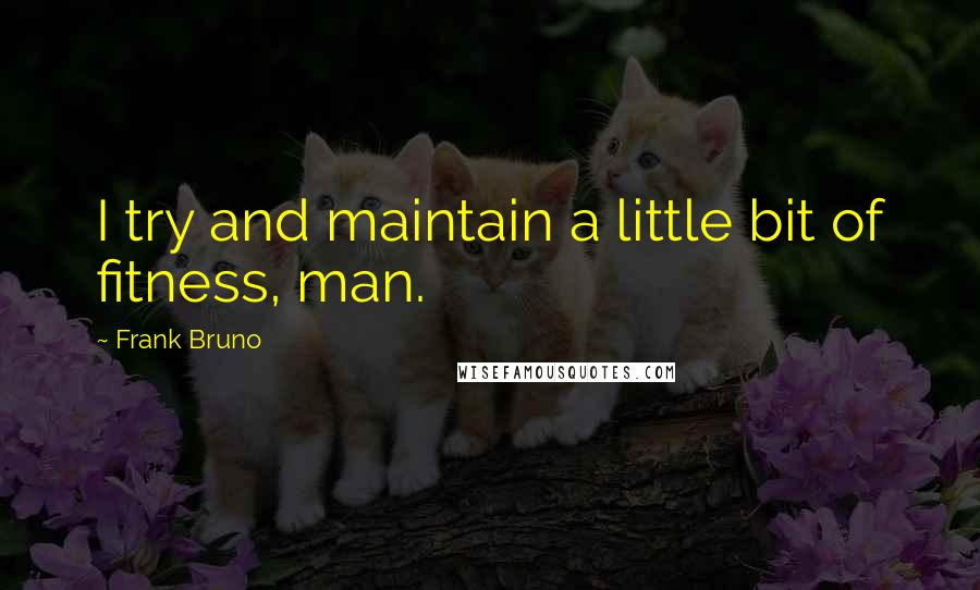 Frank Bruno Quotes: I try and maintain a little bit of fitness, man.