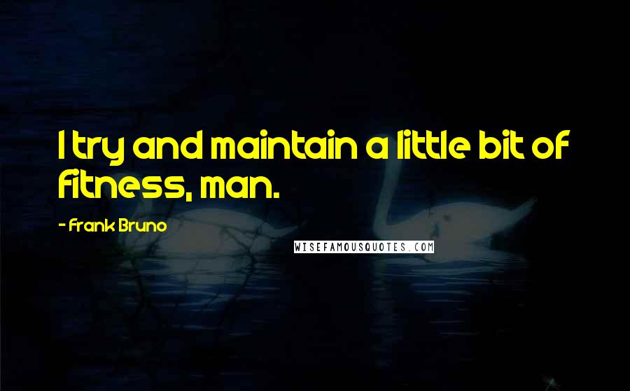 Frank Bruno Quotes: I try and maintain a little bit of fitness, man.