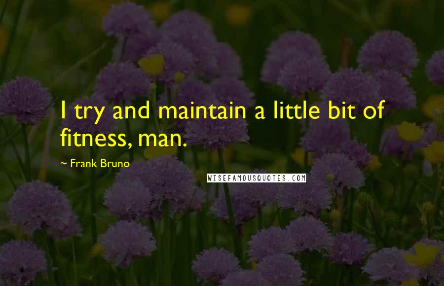 Frank Bruno Quotes: I try and maintain a little bit of fitness, man.