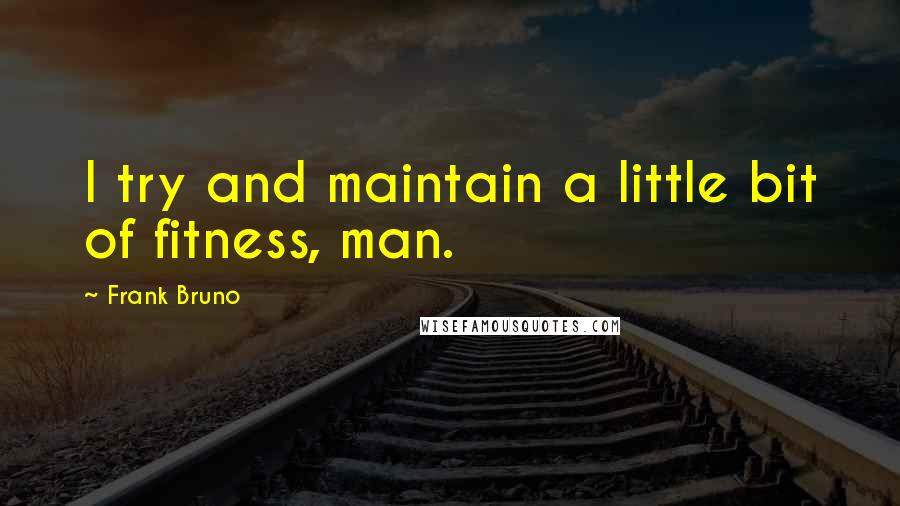 Frank Bruno Quotes: I try and maintain a little bit of fitness, man.