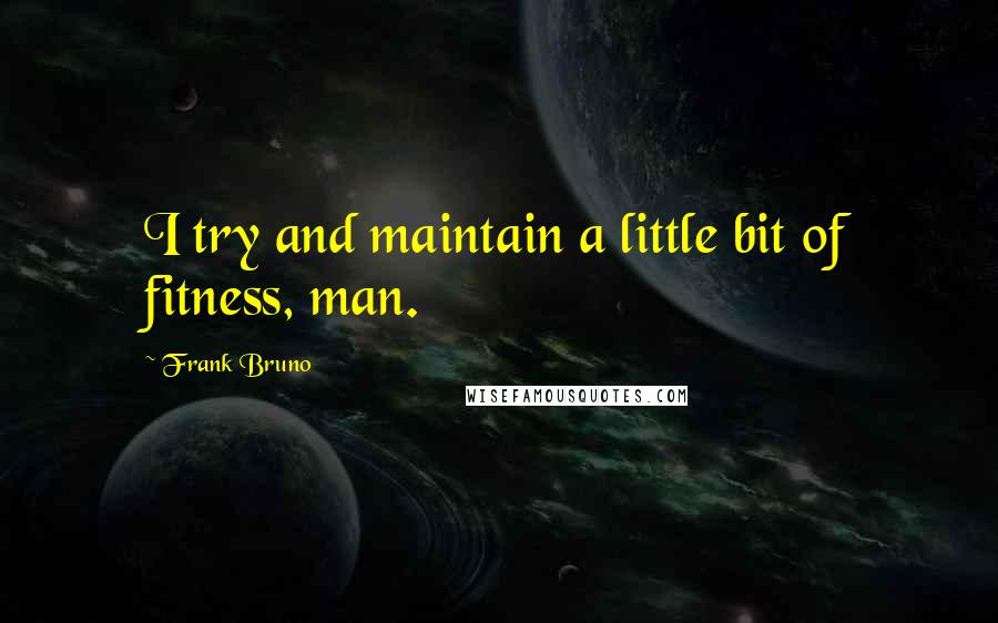 Frank Bruno Quotes: I try and maintain a little bit of fitness, man.