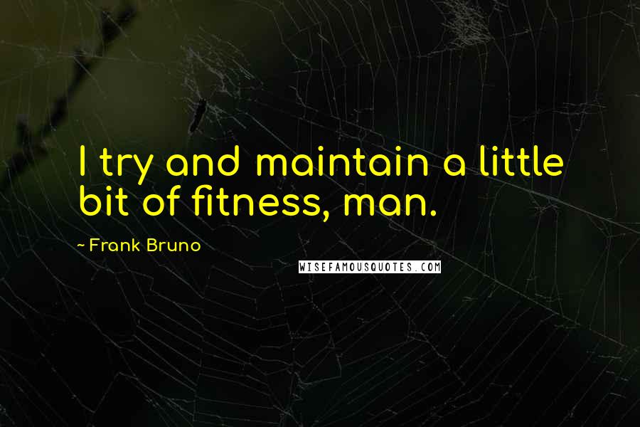 Frank Bruno Quotes: I try and maintain a little bit of fitness, man.