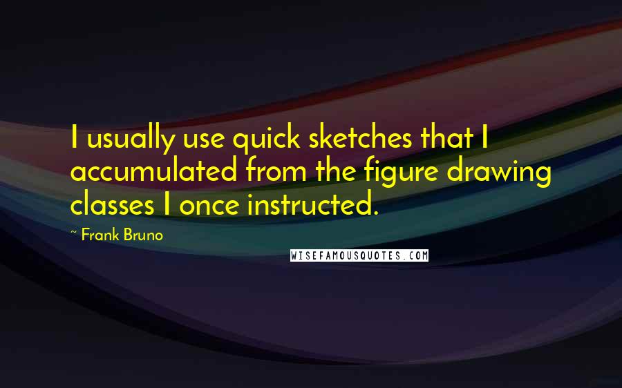 Frank Bruno Quotes: I usually use quick sketches that I accumulated from the figure drawing classes I once instructed.