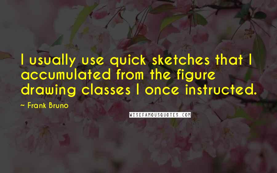 Frank Bruno Quotes: I usually use quick sketches that I accumulated from the figure drawing classes I once instructed.