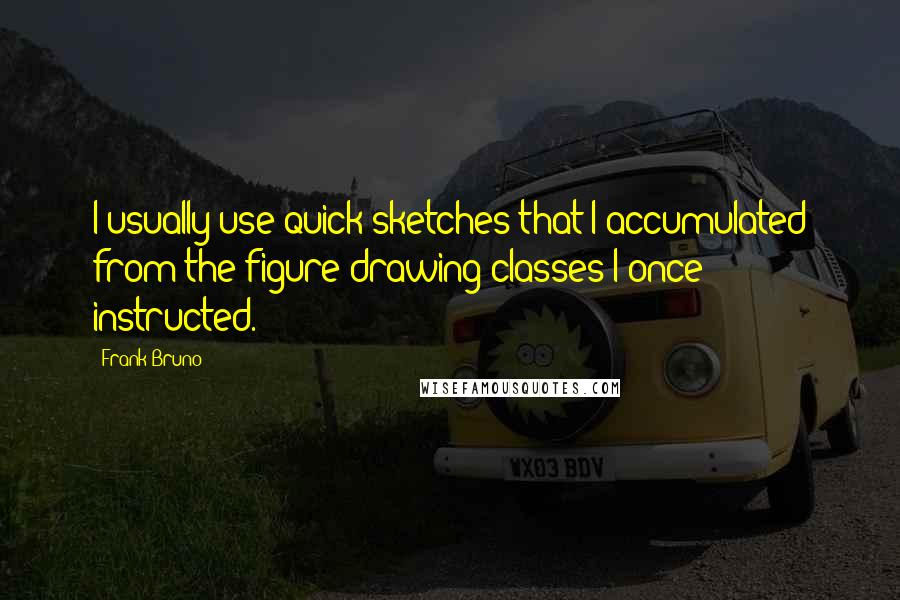 Frank Bruno Quotes: I usually use quick sketches that I accumulated from the figure drawing classes I once instructed.