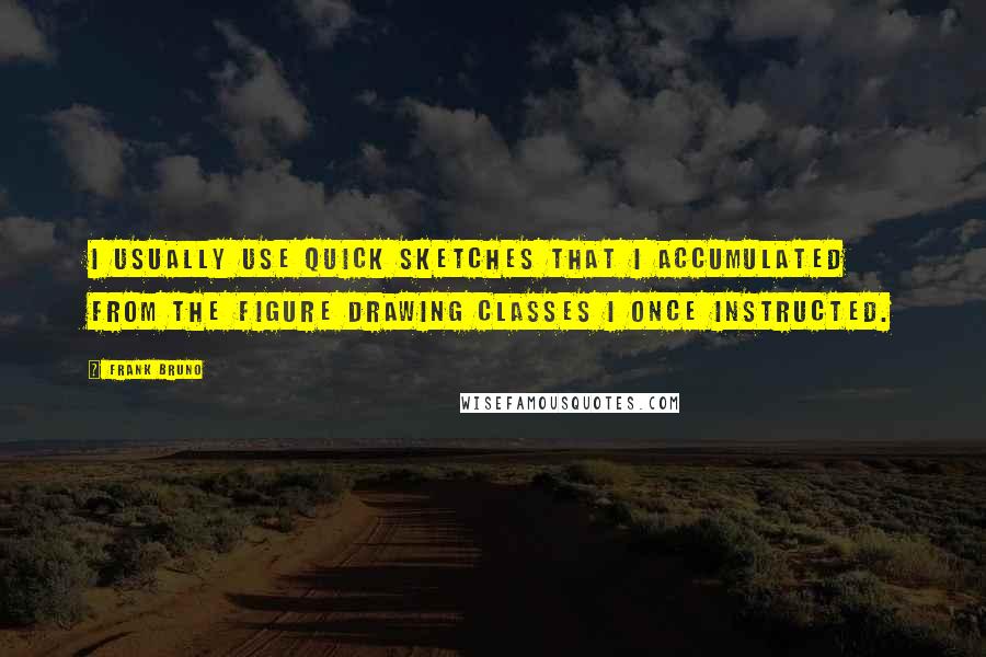 Frank Bruno Quotes: I usually use quick sketches that I accumulated from the figure drawing classes I once instructed.