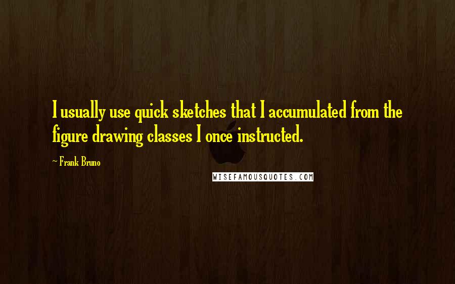 Frank Bruno Quotes: I usually use quick sketches that I accumulated from the figure drawing classes I once instructed.