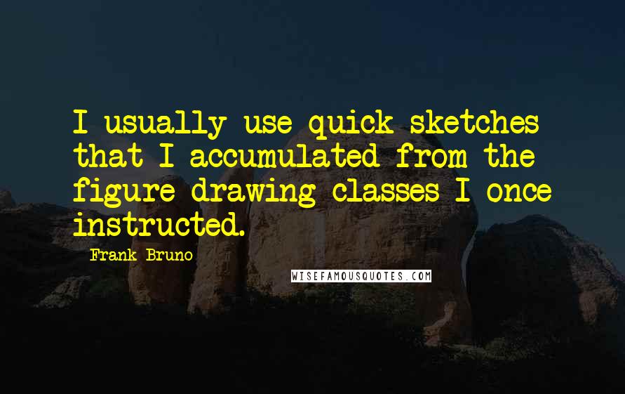 Frank Bruno Quotes: I usually use quick sketches that I accumulated from the figure drawing classes I once instructed.