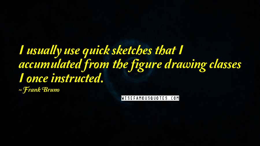 Frank Bruno Quotes: I usually use quick sketches that I accumulated from the figure drawing classes I once instructed.