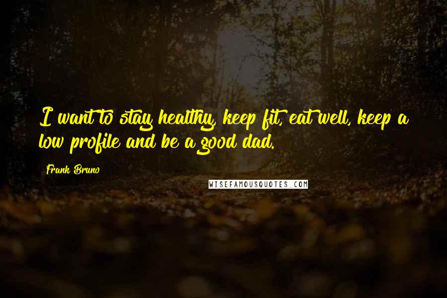 Frank Bruno Quotes: I want to stay healthy, keep fit, eat well, keep a low profile and be a good dad.