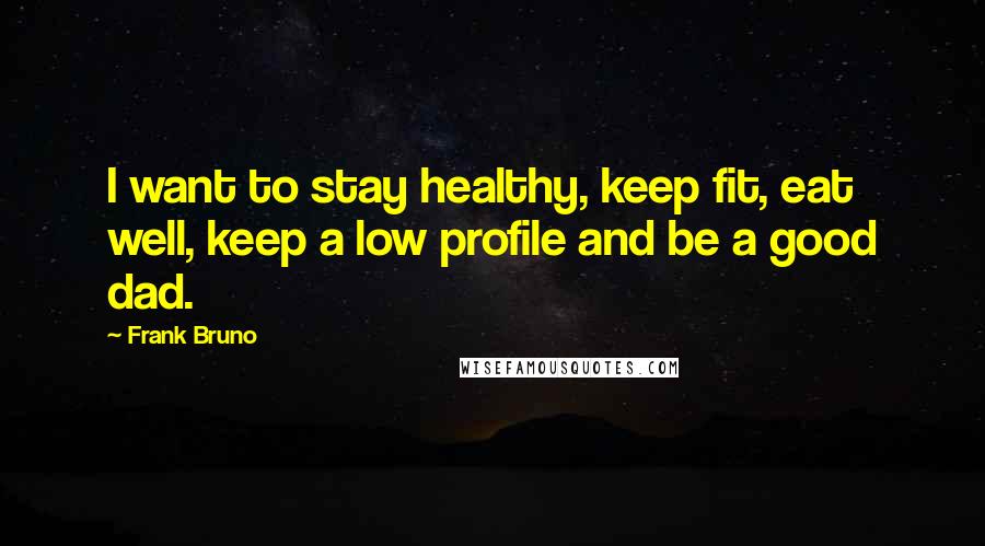 Frank Bruno Quotes: I want to stay healthy, keep fit, eat well, keep a low profile and be a good dad.