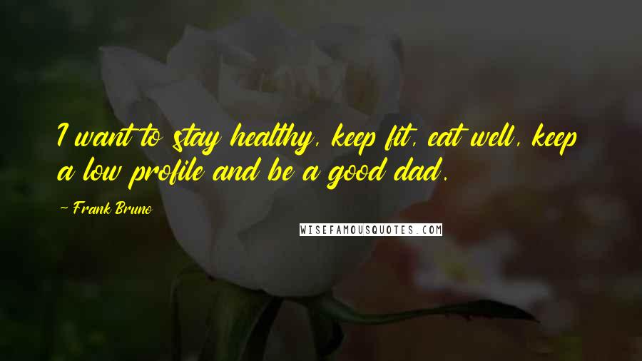 Frank Bruno Quotes: I want to stay healthy, keep fit, eat well, keep a low profile and be a good dad.