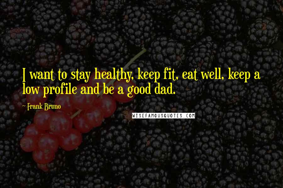 Frank Bruno Quotes: I want to stay healthy, keep fit, eat well, keep a low profile and be a good dad.