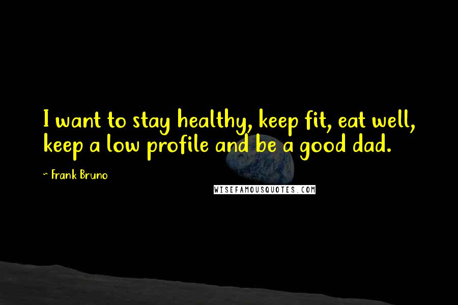 Frank Bruno Quotes: I want to stay healthy, keep fit, eat well, keep a low profile and be a good dad.