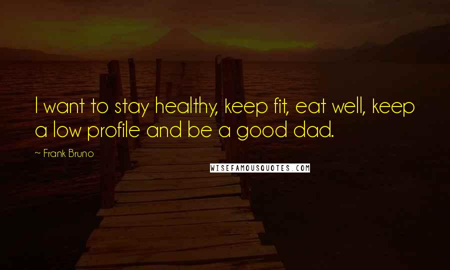 Frank Bruno Quotes: I want to stay healthy, keep fit, eat well, keep a low profile and be a good dad.