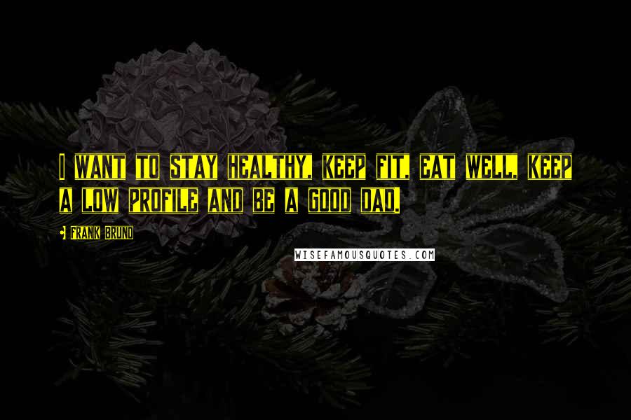 Frank Bruno Quotes: I want to stay healthy, keep fit, eat well, keep a low profile and be a good dad.