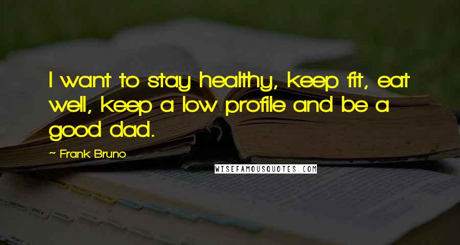 Frank Bruno Quotes: I want to stay healthy, keep fit, eat well, keep a low profile and be a good dad.