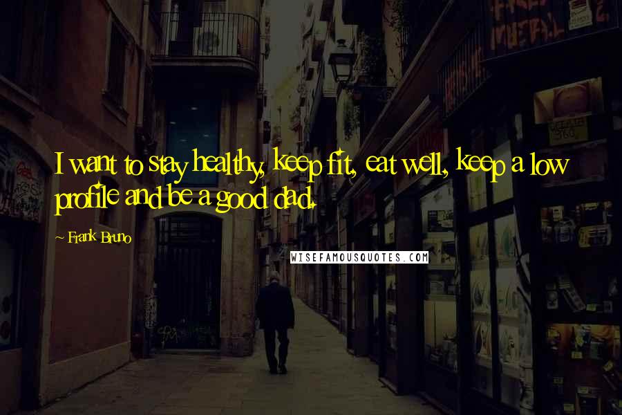 Frank Bruno Quotes: I want to stay healthy, keep fit, eat well, keep a low profile and be a good dad.