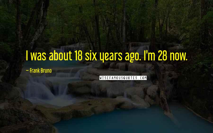 Frank Bruno Quotes: I was about 18 six years ago. I'm 28 now.