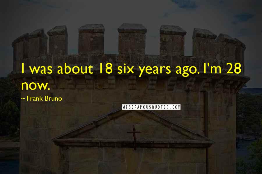 Frank Bruno Quotes: I was about 18 six years ago. I'm 28 now.