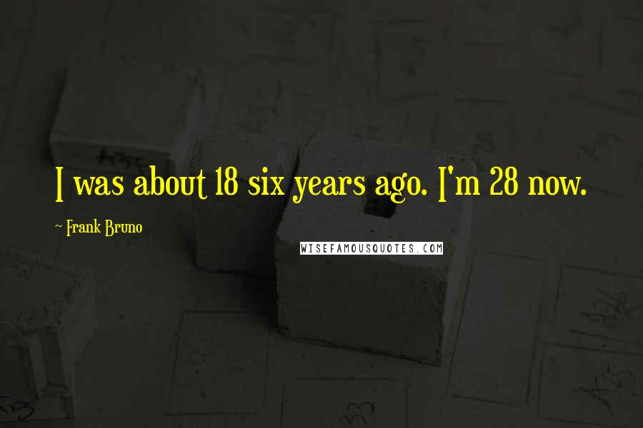 Frank Bruno Quotes: I was about 18 six years ago. I'm 28 now.