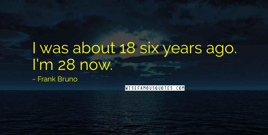 Frank Bruno Quotes: I was about 18 six years ago. I'm 28 now.