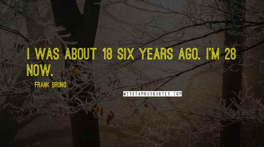 Frank Bruno Quotes: I was about 18 six years ago. I'm 28 now.