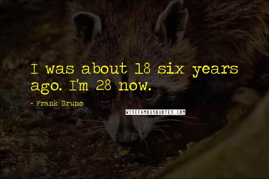 Frank Bruno Quotes: I was about 18 six years ago. I'm 28 now.
