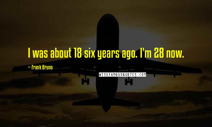 Frank Bruno Quotes: I was about 18 six years ago. I'm 28 now.