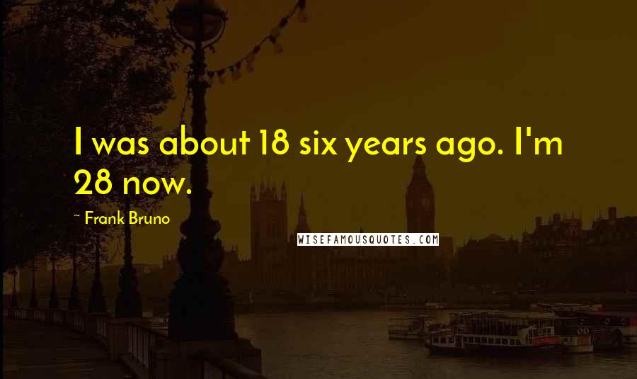 Frank Bruno Quotes: I was about 18 six years ago. I'm 28 now.