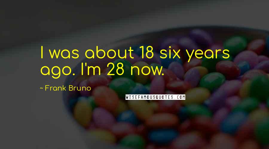 Frank Bruno Quotes: I was about 18 six years ago. I'm 28 now.