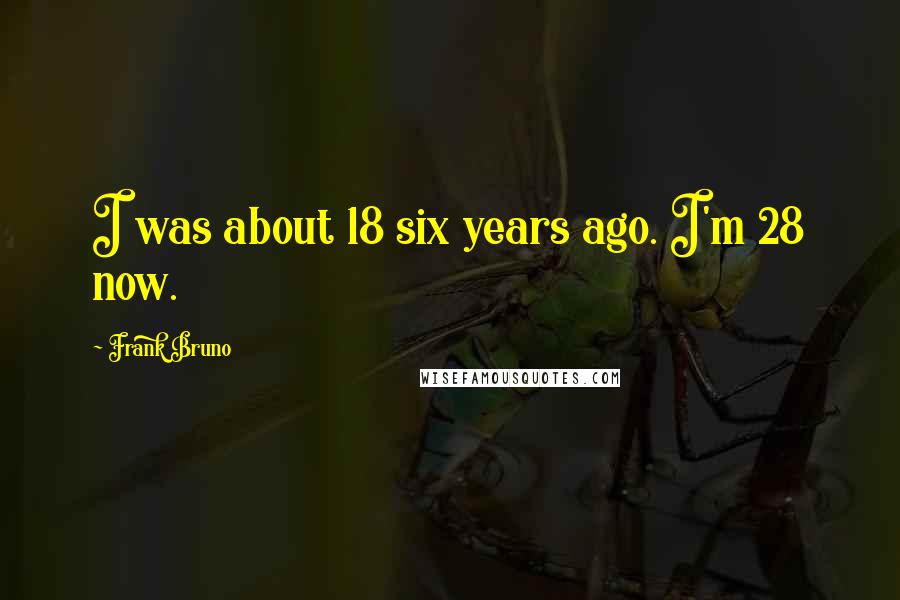 Frank Bruno Quotes: I was about 18 six years ago. I'm 28 now.